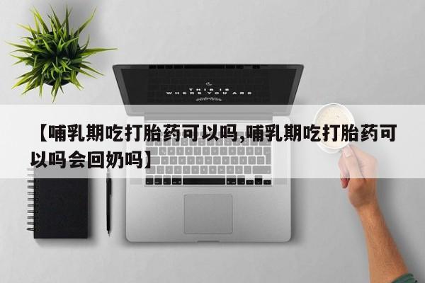 米非司酮片网上购买微信【哺乳期吃打胎药可以吗,哺乳期吃打胎药可以吗会回奶吗】