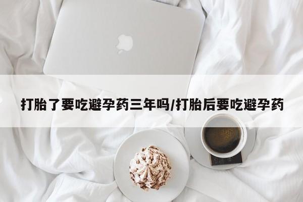 米非司酮片网上购买微信打胎了要吃避孕药三年吗/打胎后要吃避孕药