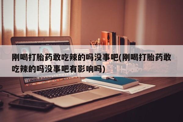 米非司酮片网上购买微信刚喝打胎药敢吃辣的吗没事吧(刚喝打胎药敢吃辣的吗没事吧有影响吗)