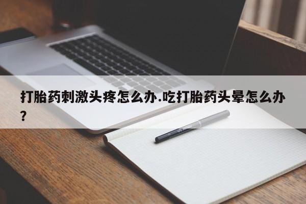 米非司酮片网上购买微信打胎药刺激头疼怎么办.吃打胎药头晕怎么办？