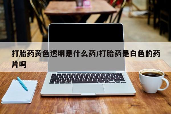 米非司酮片网上购买微信打胎药黄色透明是什么药/打胎药是白色的药片吗