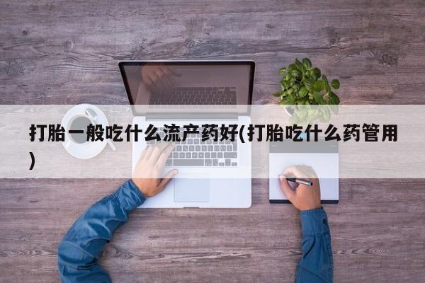 米非司酮片网上购买微信打胎一般吃什么流产药好(打胎吃什么药管用)