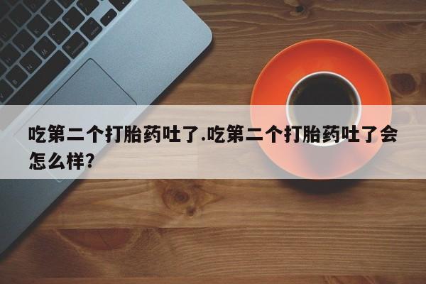 米非司酮片网上购买微信吃第二个打胎药吐了.吃第二个打胎药吐了会怎么样？