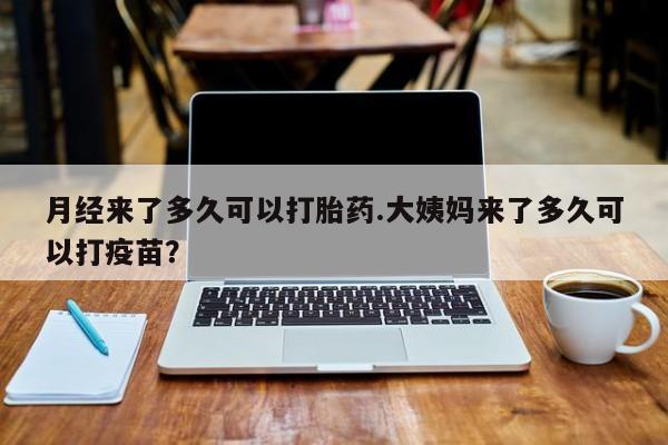 米非司酮片网上购买微信月经来了多久可以打胎药.大姨妈来了多久可以打疫苗？