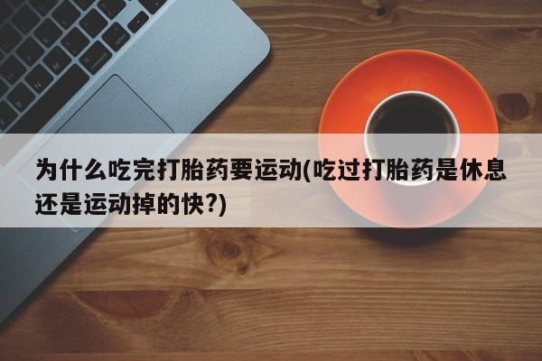 米非司酮片网上购买微信为什么吃完打胎药要运动(吃过打胎药是休息还是运动掉的快?)