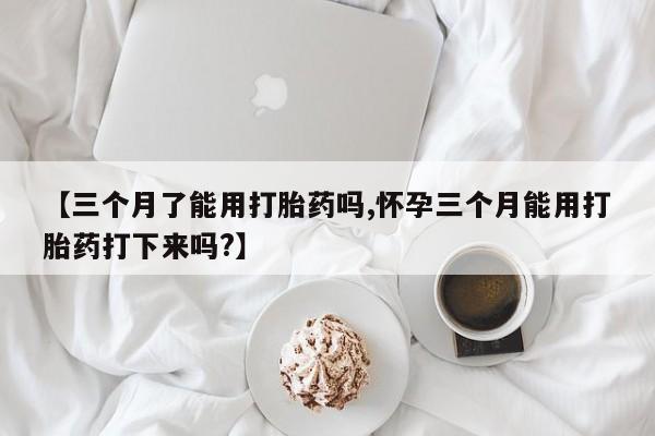 米非司酮片网上购买微信【三个月了能用打胎药吗,怀孕三个月能用打胎药打下来吗?】
