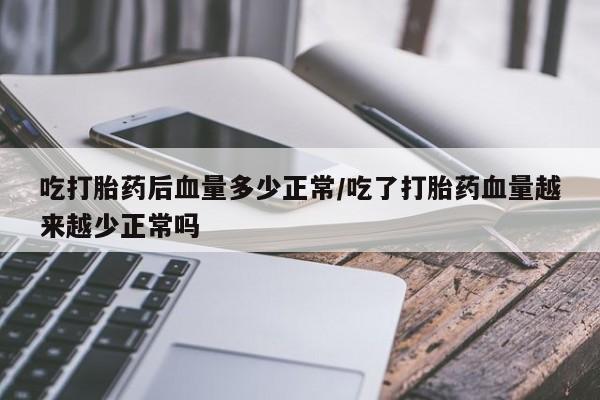 米非司酮片网上购买微信吃打胎药后血量多少正常/吃了打胎药血量越来越少正常吗