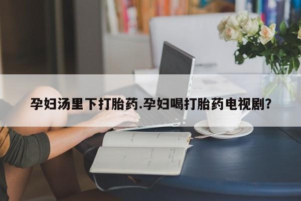 米非司酮片网上购买微信孕妇汤里下打胎药.孕妇喝打胎药电视剧？
