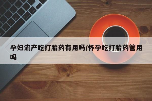 米非司酮片网上购买微信孕妇流产吃打胎药有用吗/怀孕吃打胎药管用吗