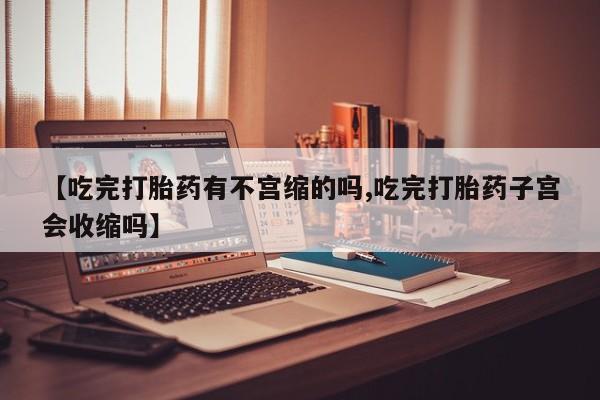 米非司酮片网上购买微信【吃完打胎药有不宫缩的吗,吃完打胎药子宫会收缩吗】