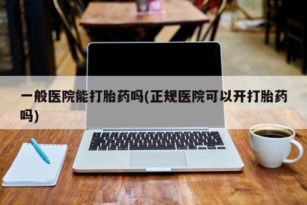 米非司酮片网上购买微信一般医院能打胎药吗(正规医院可以开打胎药吗)