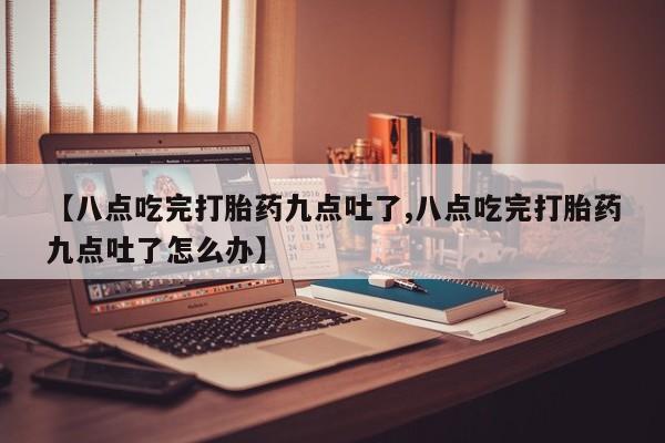 米非司酮片网上购买微信【八点吃完打胎药九点吐了,八点吃完打胎药九点吐了怎么办】