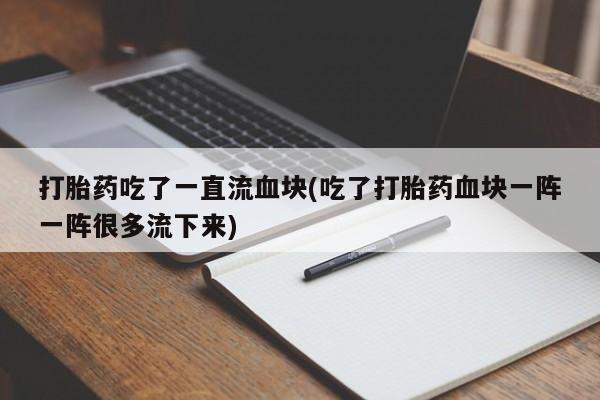 米非司酮片网上购买微信打胎药吃了一直流血块(吃了打胎药血块一阵一阵很多流下来)