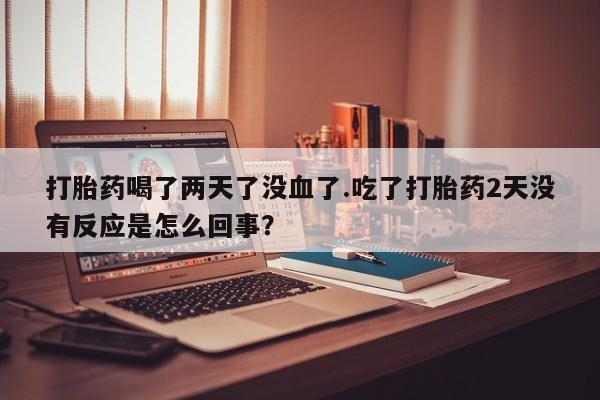 米非司酮片网上购买微信打胎药喝了两天了没血了.吃了打胎药2天没有反应是怎么回事？