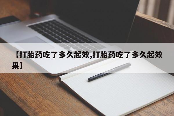 米非司酮片网上购买微信【打胎药吃了多久起效,打胎药吃了多久起效果】