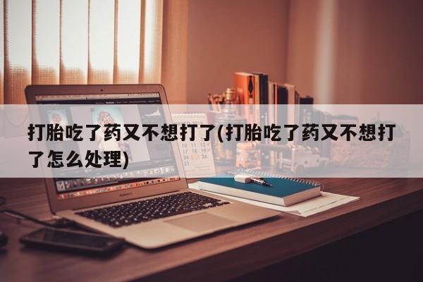 米非司酮片网上购买微信打胎吃了药又不想打了(打胎吃了药又不想打了怎么处理)