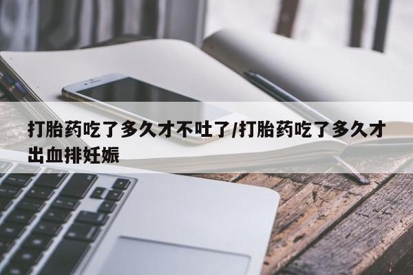 米非司酮片网上购买微信打胎药吃了多久才不吐了/打胎药吃了多久才出血排妊娠