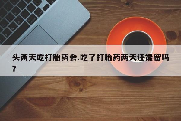 米非司酮片网上购买微信头两天吃打胎药会.吃了打胎药两天还能留吗？