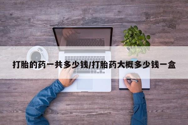 米非司酮片网上购买微信打胎的药一共多少钱/打胎药大概多少钱一盒