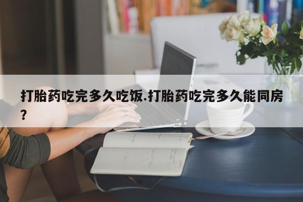 米非司酮片网上购买微信打胎药吃完多久吃饭.打胎药吃完多久能同房？