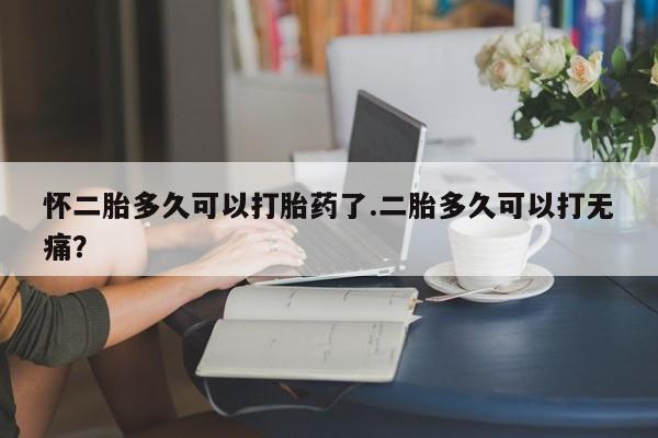 米非司酮片网上购买微信怀二胎多久可以打胎药了.二胎多久可以打无痛？