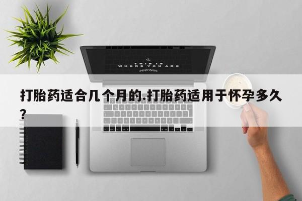 米非司酮片网上购买微信打胎药适合几个月的.打胎药适用于怀孕多久？