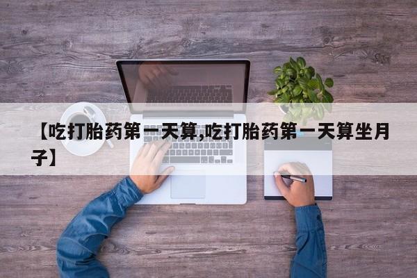 米非司酮片网上购买微信【吃打胎药第一天算,吃打胎药第一天算坐月子】