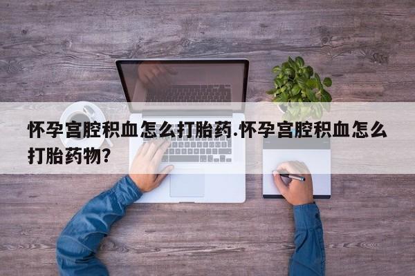 米非司酮片网上购买微信怀孕宫腔积血怎么打胎药.怀孕宫腔积血怎么打胎药物？
