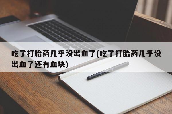 米非司酮片网上购买微信吃了打胎药几乎没出血了(吃了打胎药几乎没出血了还有血块)