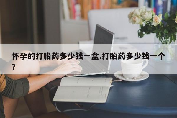 米非司酮片网上购买微信怀孕的打胎药多少钱一盒.打胎药多少钱一个？