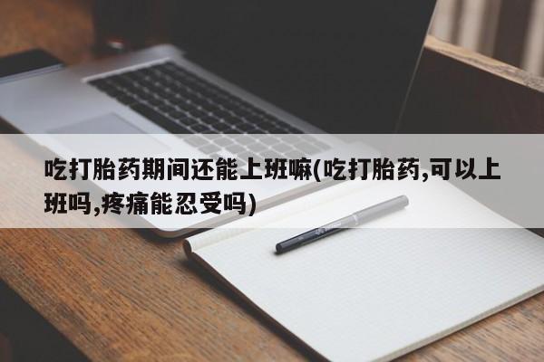 米非司酮片网上购买微信吃打胎药期间还能上班嘛(吃打胎药,可以上班吗,疼痛能忍受吗)