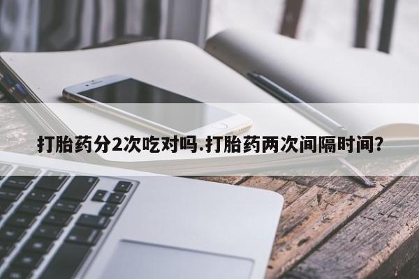 米非司酮片网上购买微信打胎药分2次吃对吗.打胎药两次间隔时间？