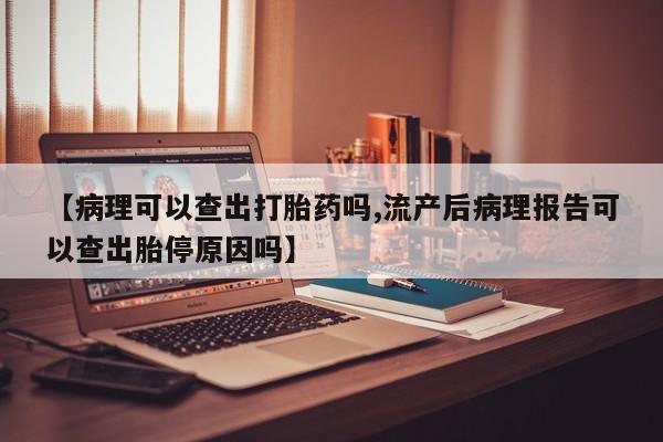 米非司酮片网上购买微信【病理可以查出打胎药吗,流产后病理报告可以查出胎停原因吗】