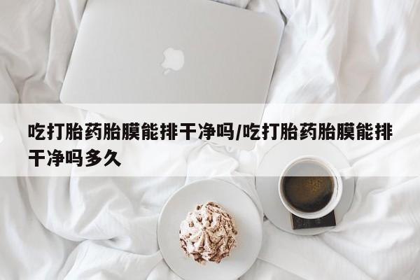 米非司酮片网上购买微信吃打胎药胎膜能排干净吗/吃打胎药胎膜能排干净吗多久