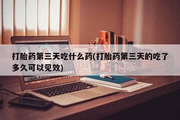 米非司酮片网上购买微信打胎药第三天吃什么药(打胎药第三天的吃了多久可以见效)