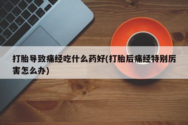 米非司酮片网上购买微信打胎导致痛经吃什么药好(打胎后痛经特别厉害怎么办)
