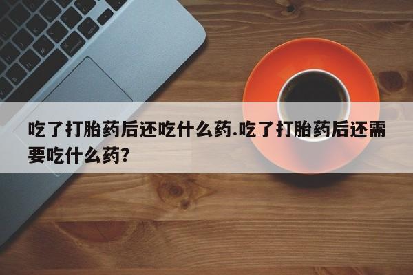 米非司酮片网上购买微信吃了打胎药后还吃什么药.吃了打胎药后还需要吃什么药？