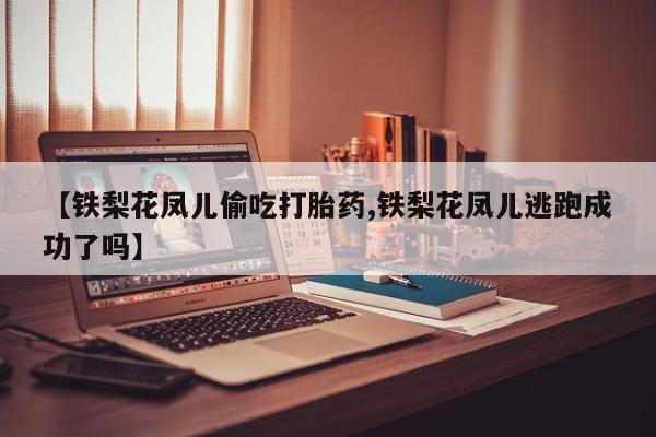 米非司酮片网上购买微信【铁梨花凤儿偷吃打胎药,铁梨花凤儿逃跑成功了吗】