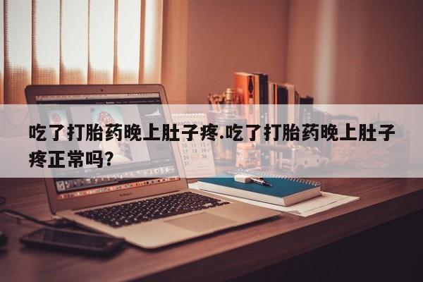 米非司酮片网上购买微信吃了打胎药晚上肚子疼.吃了打胎药晚上肚子疼正常吗？
