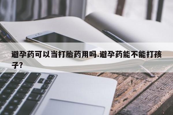 米非司酮片网上购买微信避孕药可以当打胎药用吗.避孕药能不能打孩子？