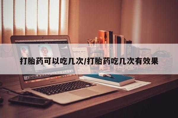 米非司酮片网上购买微信打胎药可以吃几次/打胎药吃几次有效果