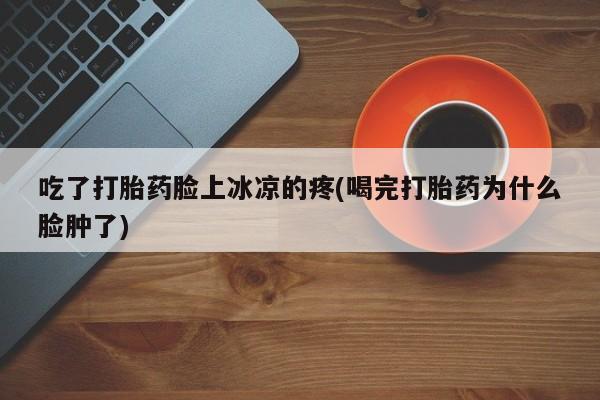 米非司酮片网上购买微信吃了打胎药脸上冰凉的疼(喝完打胎药为什么脸肿了)