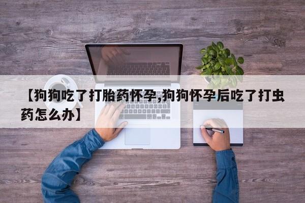 米非司酮片网上购买微信【狗狗吃了打胎药怀孕,狗狗怀孕后吃了打虫药怎么办】