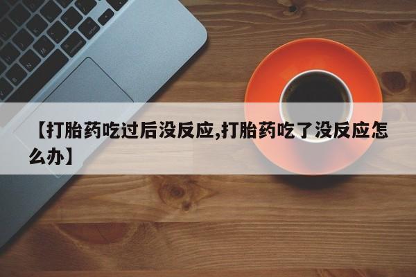 米非司酮片网上购买微信【打胎药吃过后没反应,打胎药吃了没反应怎么办】