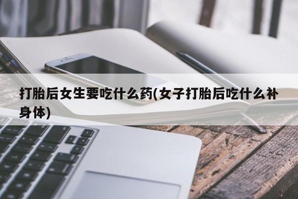 米非司酮片网上购买微信打胎后女生要吃什么药(女子打胎后吃什么补身体)