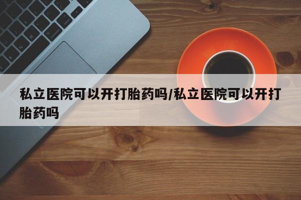 米非司酮片网上购买微信私立医院可以开打胎药吗/私立医院可以开打胎药吗