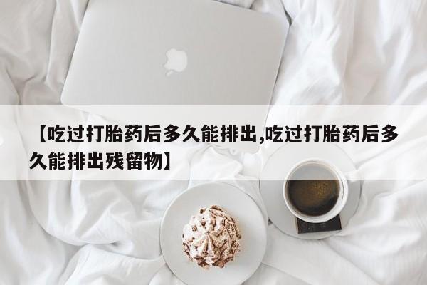 米非司酮片网上购买微信【吃过打胎药后多久能排出,吃过打胎药后多久能排出残留物】