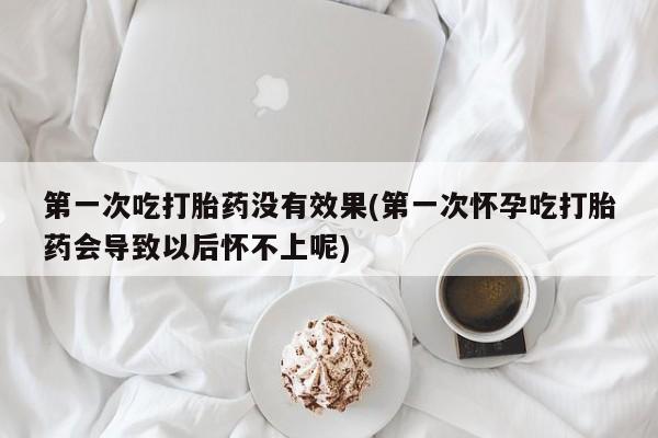 米非司酮片网上购买微信第一次吃打胎药没有效果(第一次怀孕吃打胎药会导致以后怀不上呢)