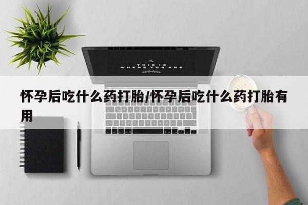 米非司酮片网上购买微信怀孕后吃什么药打胎/怀孕后吃什么药打胎有用