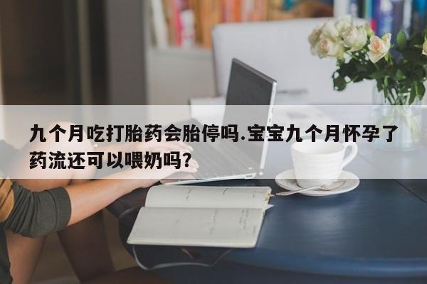 米非司酮片网上购买微信九个月吃打胎药会胎停吗.宝宝九个月怀孕了药流还可以喂奶吗？